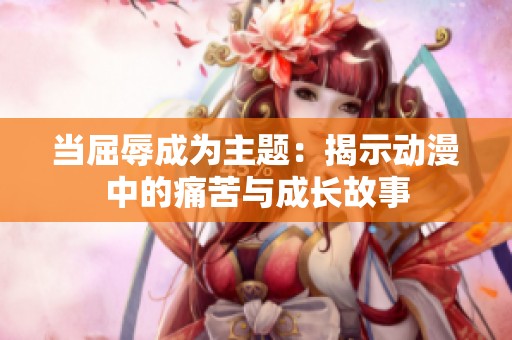 当屈辱成为主题：揭示动漫中的痛苦与成长故事