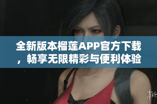 全新版本榴莲APP官方下载，畅享无限精彩与便利体验