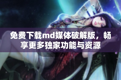 免费下载md媒体破解版，畅享更多独家功能与资源