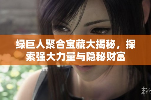绿巨人聚合宝藏大揭秘，探索强大力量与隐秘财富