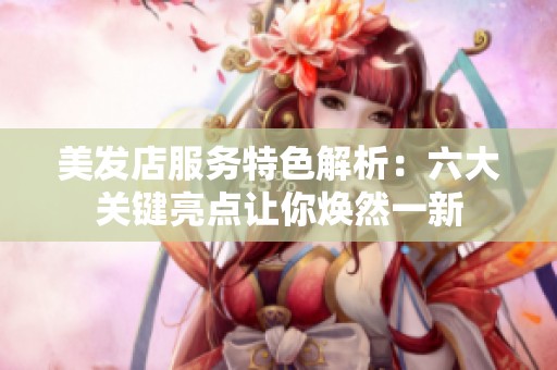 美发店服务特色解析：六大关键亮点让你焕然一新