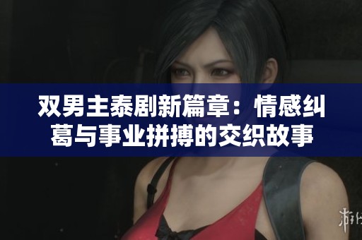 双男主泰剧新篇章：情感纠葛与事业拼搏的交织故事