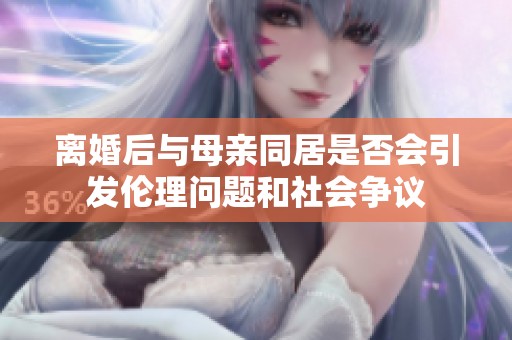 离婚后与母亲同居是否会引发伦理问题和社会争议