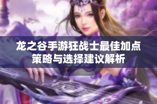 龙之谷手游狂战士最佳加点策略与选择建议解析