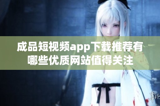 成品短视频app下载推荐有哪些优质网站值得关注