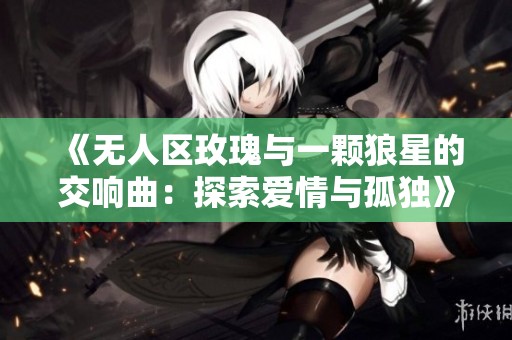 《无人区玫瑰与一颗狼星的交响曲：探索爱情与孤独》