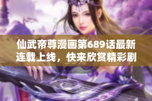 仙武帝尊漫画第689话最新连载上线，快来欣赏精彩剧情！