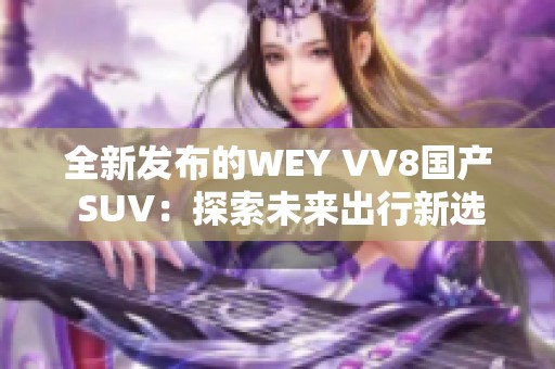 全新发布的WEY VV8国产 SUV：探索未来出行新选择