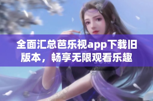 全面汇总芭乐视app下载旧版本，畅享无限观看乐趣