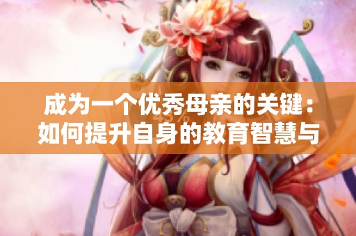 成为一个优秀母亲的关键：如何提升自身的教育智慧与能力