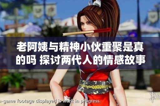 老阿姨与精神小伙重聚是真的吗 探讨两代人的情感故事