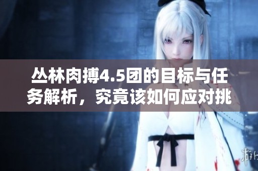 丛林肉搏4.5团的目标与任务解析，究竟该如何应对挑战