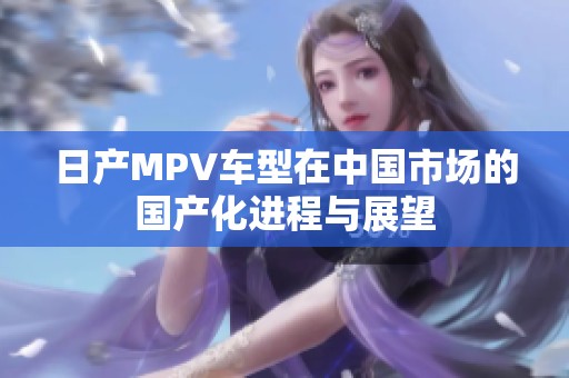 日产MPV车型在中国市场的国产化进程与展望
