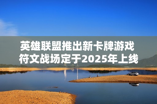 英雄联盟推出新卡牌游戏 符文战场定于2025年上线
