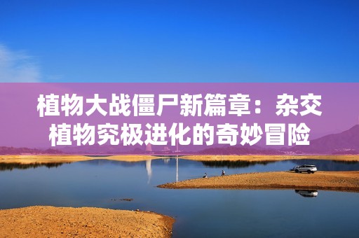 植物大战僵尸新篇章：杂交植物究极进化的奇妙冒险