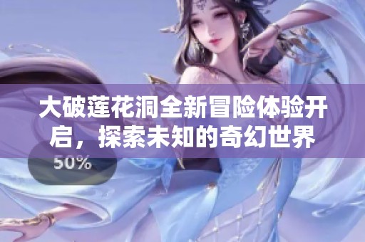 大破莲花洞全新冒险体验开启，探索未知的奇幻世界