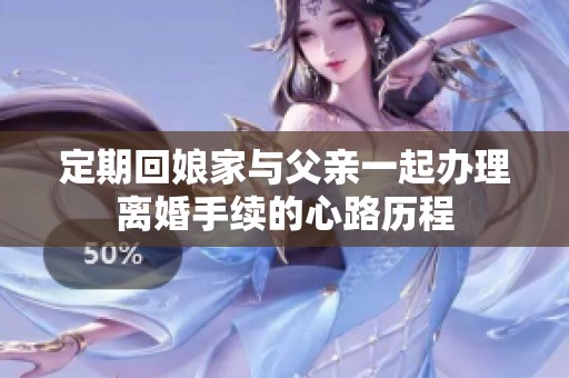 定期回娘家与父亲一起办理离婚手续的心路历程