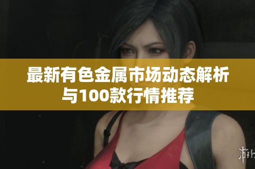 最新有色金属市场动态解析与100款行情推荐