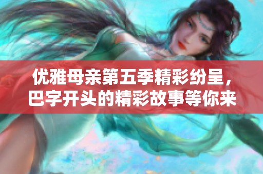 优雅母亲第五季精彩纷呈，巴字开头的精彩故事等你来发现