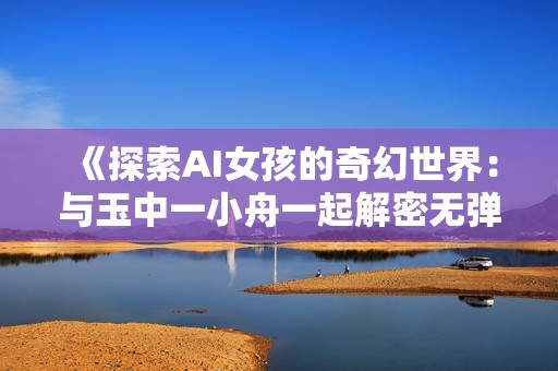 《探索AI女孩的奇幻世界：与玉中一小舟一起解密无弹窗之旅》