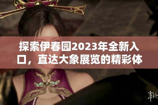 探索伊春园2023年全新入口，直达大象展览的精彩体验