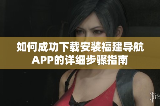 如何成功下载安装福建导航APP的详细步骤指南