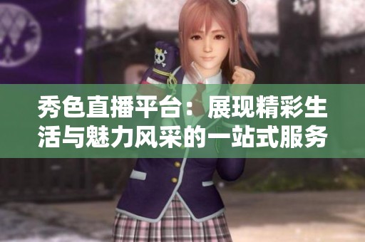 秀色直播平台：展现精彩生活与魅力风采的一站式服务