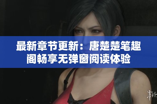 最新章节更新：唐楚楚笔趣阁畅享无弹窗阅读体验