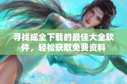 寻找成全下载的最佳大全软件，轻松获取免费资料