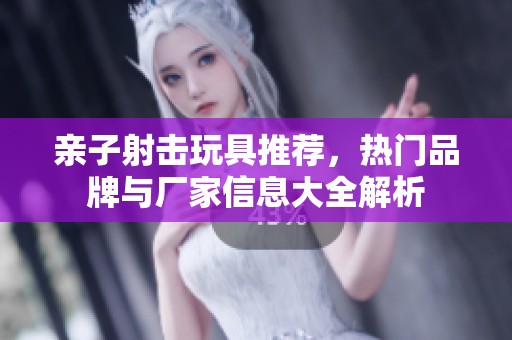 亲子射击玩具推荐，热门品牌与厂家信息大全解析