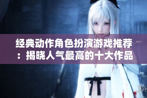 经典动作角色扮演游戏推荐：揭晓人气最高的十大作品