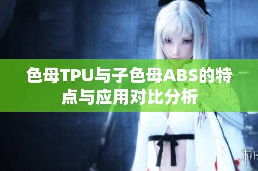 色母TPU与子色母ABS的特点与应用对比分析