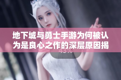 地下城与勇士手游为何被认为是良心之作的深层原因揭秘