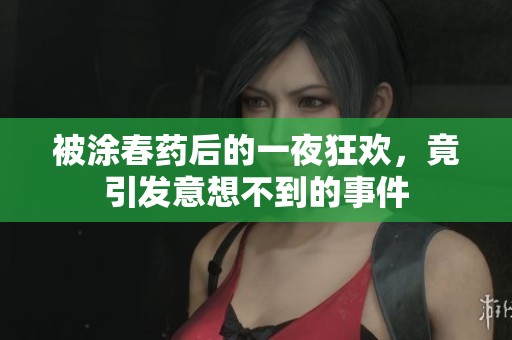 被涂春药后的一夜狂欢，竟引发意想不到的事件