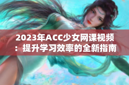 2023年ACC少女网课视频：提升学习效率的全新指南