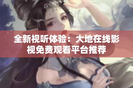 全新视听体验：大地在线影视免费观看平台推荐