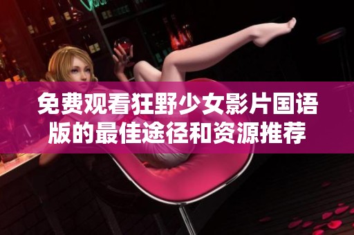 免费观看狂野少女影片国语版的最佳途径和资源推荐