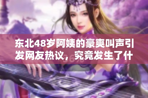 东北48岁阿姨的豪爽叫声引发网友热议，究竟发生了什么？