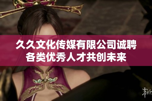久久文化传媒有限公司诚聘各类优秀人才共创未来
