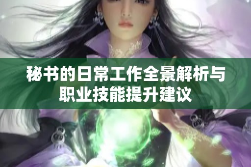 秘书的日常工作全景解析与职业技能提升建议