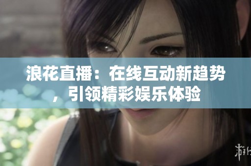 浪花直播：在线互动新趋势，引领精彩娱乐体验