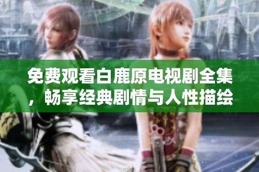 免费观看白鹿原电视剧全集，畅享经典剧情与人性描绘