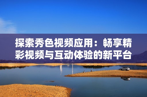 探索秀色视频应用：畅享精彩视频与互动体验的新平台