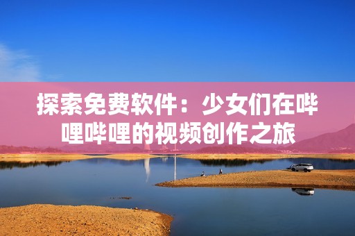 探索免费软件：少女们在哔哩哔哩的视频创作之旅