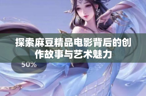 探索麻豆精品电影背后的创作故事与艺术魅力