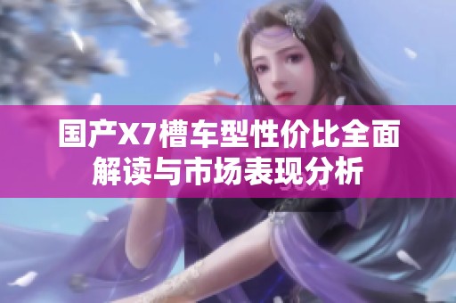 国产X7槽车型性价比全面解读与市场表现分析