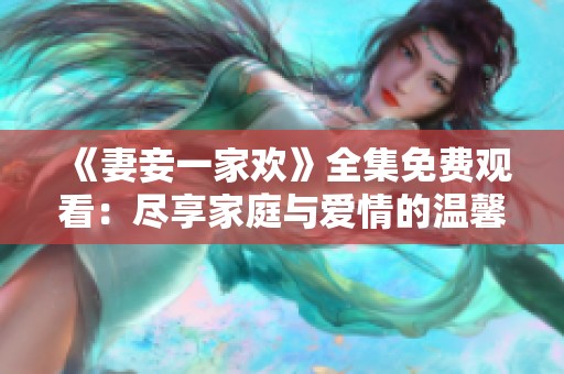 《妻妾一家欢》全集免费观看：尽享家庭与爱情的温馨剧集