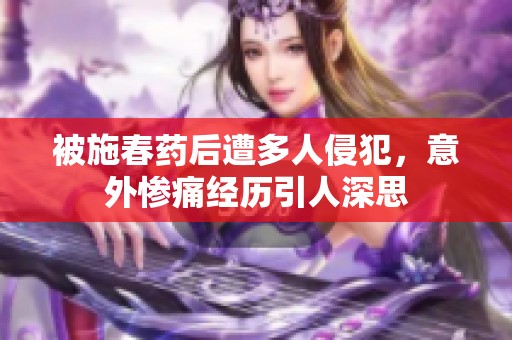 被施春药后遭多人侵犯，意外惨痛经历引人深思