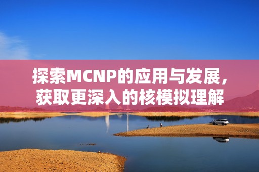 探索MCNP的应用与发展，获取更深入的核模拟理解