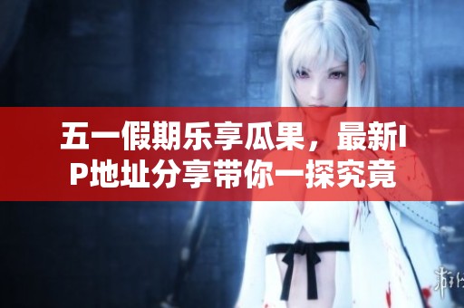 五一假期乐享瓜果，最新IP地址分享带你一探究竟